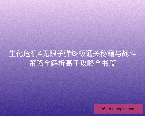 生化危机4无限子弹终极通关秘籍与战斗策略全解析高手攻略全书篇