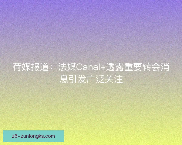 荷媒报道:法媒Canal+透露重要转会消息引发广泛关注 荷媒报道:法媒Canal+透露重要转会消息引发广泛关注