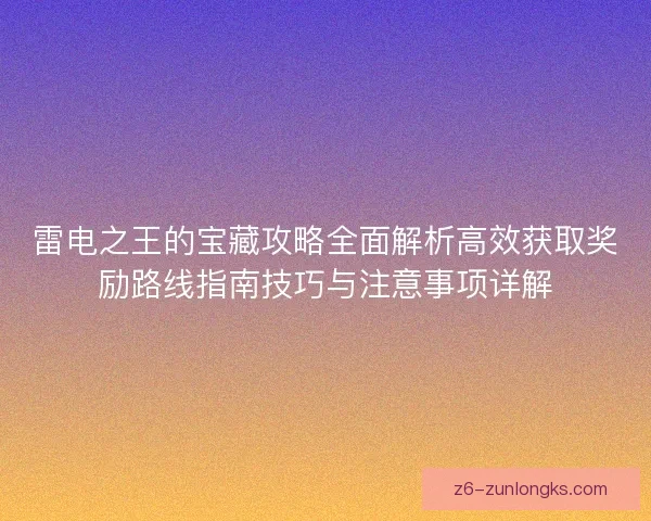 雷电之王的宝藏攻略全面解析高效获取奖励路线指南技巧与注意事项详解 雷电之王的宝藏攻略全面解析高效获取奖励路线指南技巧与注意事项详解