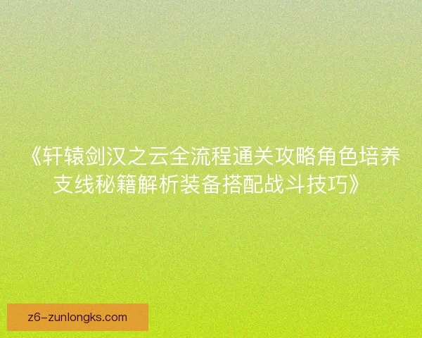 《轩辕剑汉之云全流程通关攻略角色培养支线秘籍解析装备搭配战斗技巧》