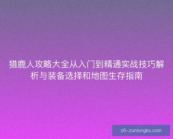 猎鹿人攻略大全从入门到精通实战技巧解析与装备选择和地图生存指南