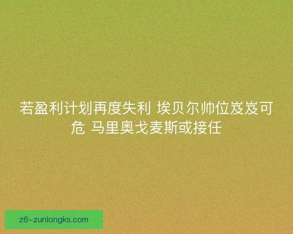 若盈利计划再度失利 埃贝尔帅位岌岌可危 马里奥戈麦斯或接任