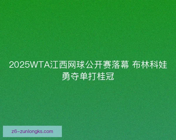 2025WTA江西网球公开赛落幕 布林科娃勇夺单打桂冠