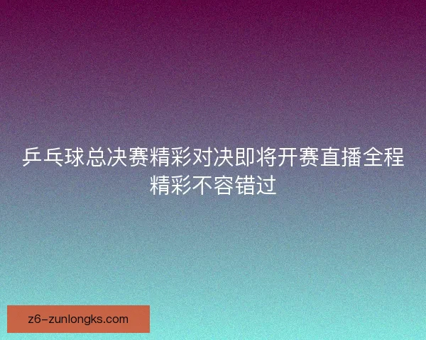 乒乓球总决赛精彩对决即将开赛直播全程精彩不容错过