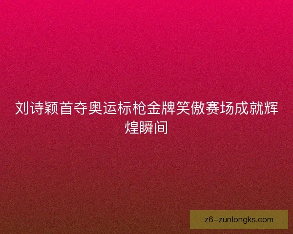 刘诗颖首夺奥运标枪金牌笑傲赛场成就辉煌瞬间