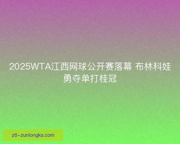 2025WTA江西网球公开赛落幕 布林科娃勇夺单打桂冠