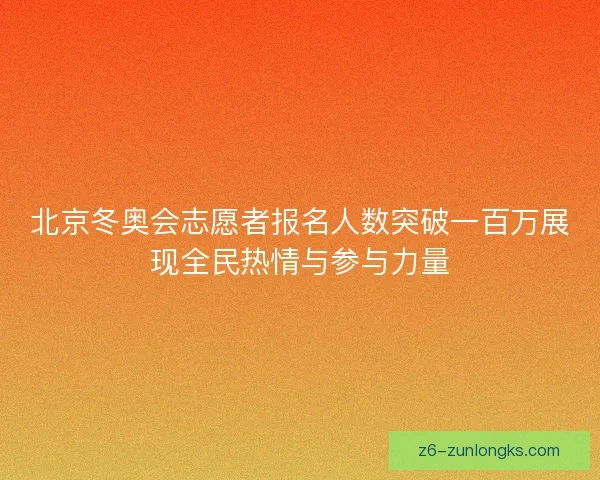 北京冬奥会志愿者报名人数突破一百万展现全民热情与参与力量
