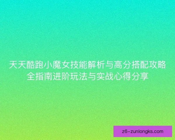 天天酷跑小魔女技能解析与高分搭配攻略全指南进阶玩法与实战心得分享