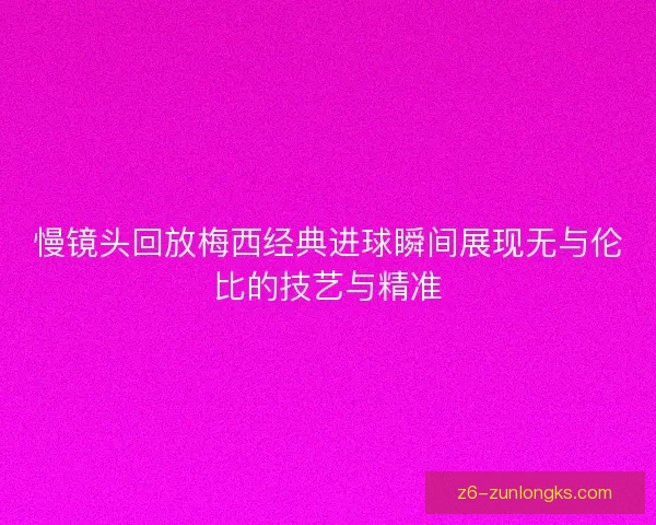慢镜头回放梅西经典进球瞬间展现无与伦比的技艺与精准 慢镜头回放梅西经典进球瞬间展现无与伦比的技艺与精准