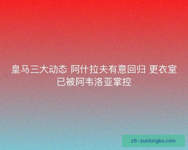皇马三大动态 阿什拉夫有意回归 更衣室已被阿韦洛亚掌控 皇马三大动态 阿什拉夫有意回归 更衣室已被阿韦洛亚掌控