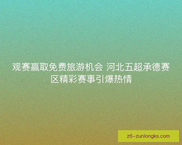 观赛赢取免费旅游机会 河北五超承德赛区精彩赛事引爆热情