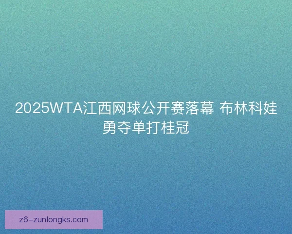 2025WTA江西网球公开赛落幕 布林科娃勇夺单打桂冠