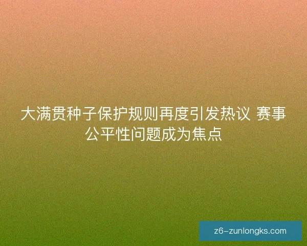 大满贯种子保护规则再度引发热议 赛事公平性问题成为焦点 大满贯种子保护规则再度引发热议 赛事公平性问题成为焦点