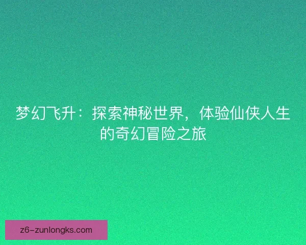 梦幻飞升:探索神秘世界,体验仙侠人生的奇幻冒险之旅 梦幻飞升:探索神秘世界,体验仙侠人生的奇幻冒险之旅