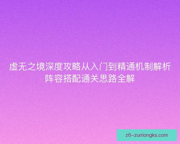 虚无之境深度攻略从入门到精通机制解析阵容搭配通关思路全解 虚无之境深度攻略从入门到精通机制解析阵容搭配通关思路全解