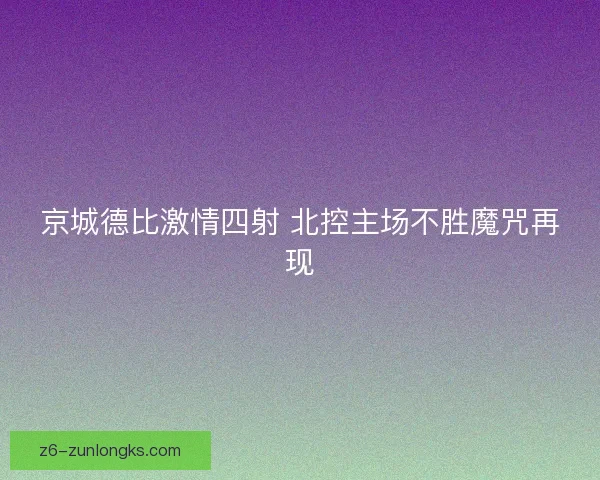 京城德比激情四射 北控主场不胜魔咒再现