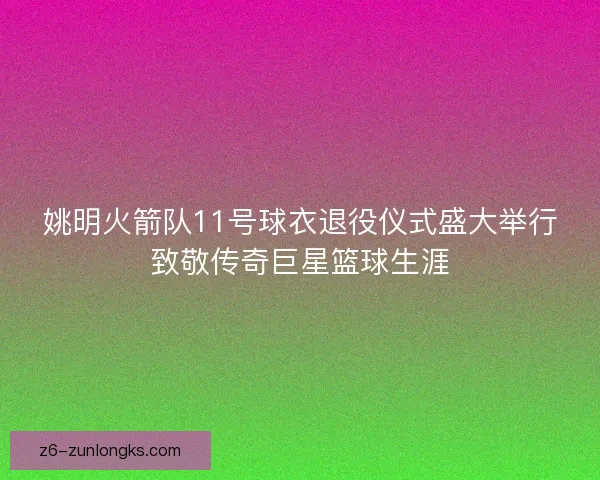 姚明火箭队11号球衣退役仪式盛大举行致敬传奇巨星篮球生涯 姚明火箭队11号球衣退役仪式盛大举行致敬传奇巨星篮球生涯