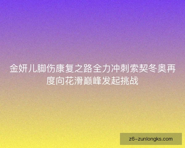 金妍儿脚伤康复之路全力冲刺索契冬奥再度向花滑巅峰发起挑战