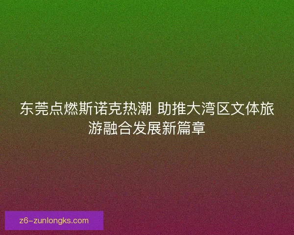 东莞点燃斯诺克热潮 助推大湾区文体旅游融合发展新篇章