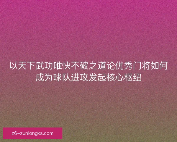 以天下武功唯快不破之道论优秀门将如何成为球队进攻发起核心枢纽
