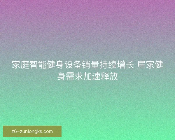 家庭智能健身设备销量持续增长 居家健身需求加速释放