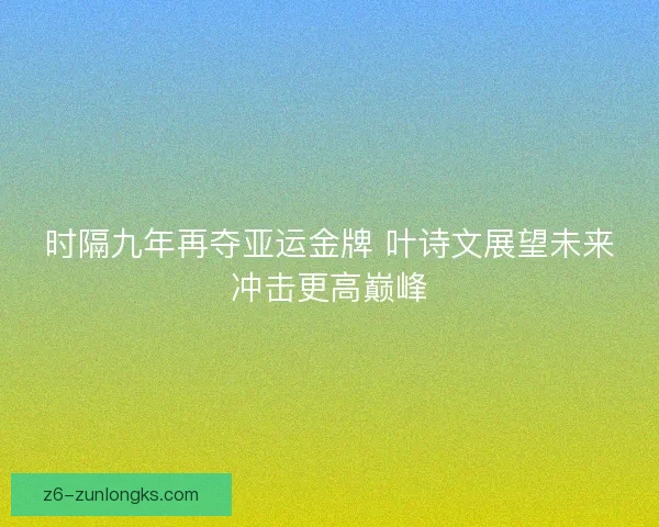 时隔九年再夺亚运金牌 叶诗文展望未来冲击更高巅峰