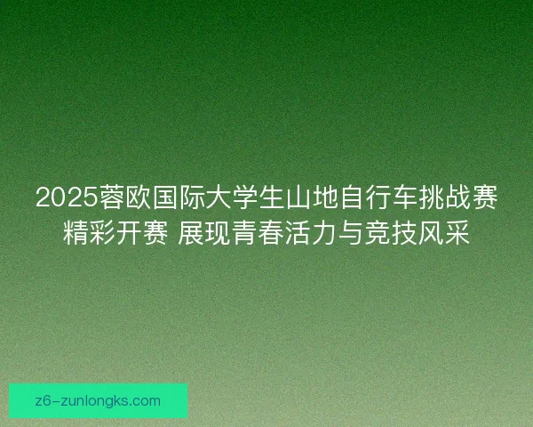 2025蓉欧国际大学生山地自行车挑战赛精彩开赛 展现青春活力与竞技风采