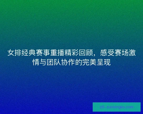 女排经典赛事重播精彩回顾，感受赛场激情与团队协作的完美呈现