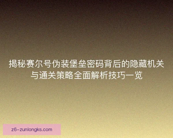 揭秘赛尔号伪装堡垒密码背后的隐藏机关与通关策略全面解析技巧一览