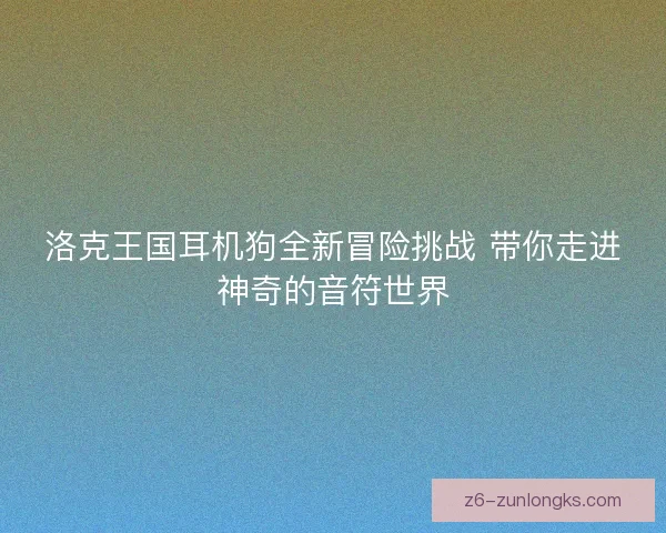 洛克王国耳机狗全新冒险挑战 带你走进神奇的音符世界 洛克王国耳机狗全新冒险挑战 带你走进神奇的音符世界
